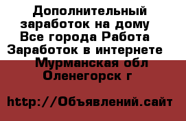 Дополнительный заработок на дому - Все города Работа » Заработок в интернете   . Мурманская обл.,Оленегорск г.